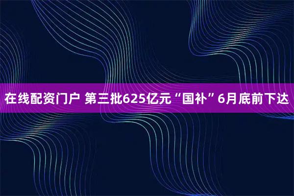 在线配资门户 第三批625亿元“国补”6月底前下达
