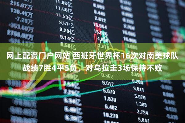 网上配资门户网站 西班牙世界杯16次对南美球队战绩7胜4平5负，对乌拉圭3场保持不败
